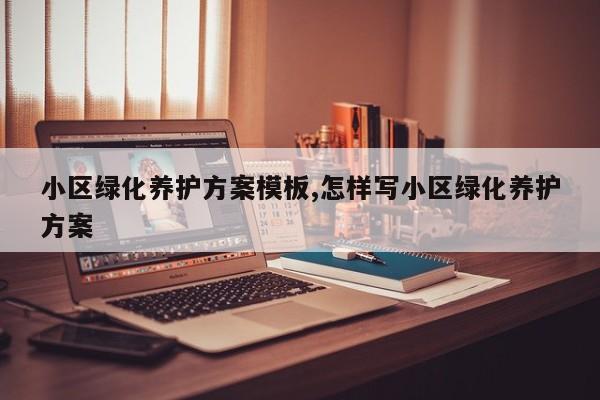 小区绿化养护方案模板,怎样写小区绿化养护方案