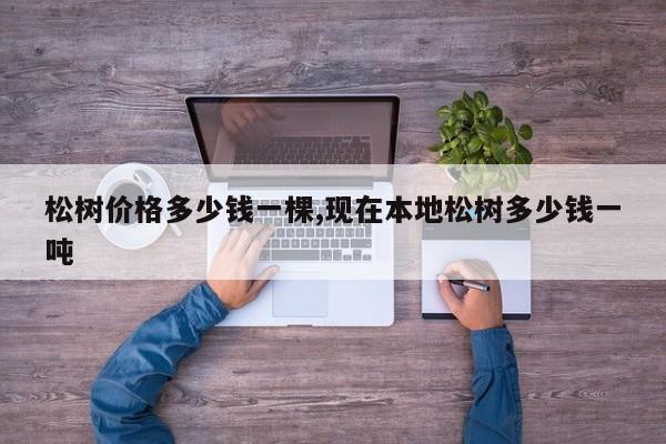 松树价格多少钱一棵,现在本地松树多少钱一吨