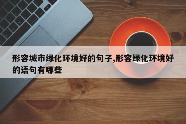 形容城市绿化环境好的句子,形容绿化环境好的语句有哪些