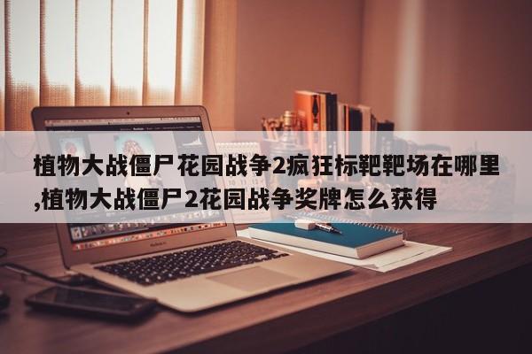 植物大战僵尸花园战争2疯狂标靶靶场在哪里,植物大战僵尸2花园战争奖牌怎么获得