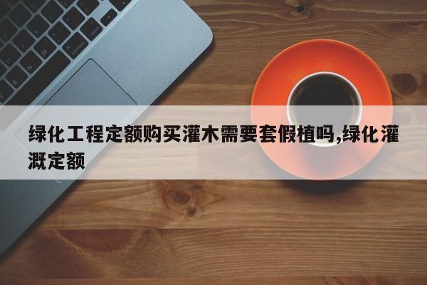 绿化工程定额购买灌木需要套假植吗,绿化灌溉定额