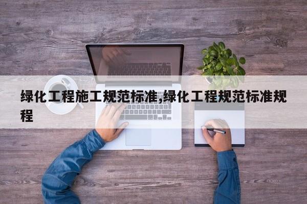 绿化工程施工规范标准,绿化工程规范标准规程