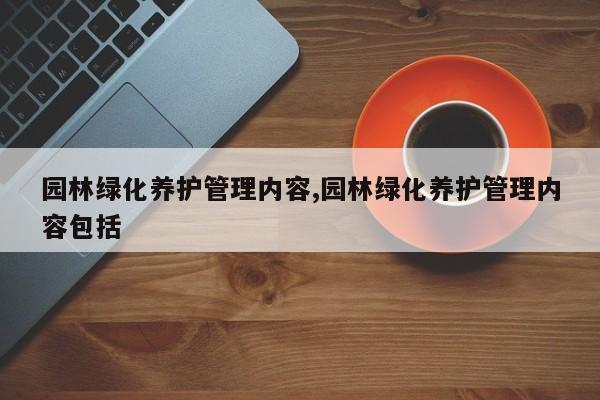 园林绿化养护管理内容,园林绿化养护管理内容包括
