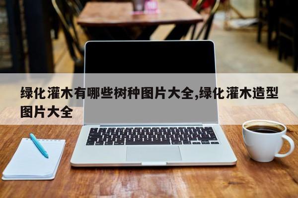 绿化灌木有哪些树种图片大全,绿化灌木造型图片大全