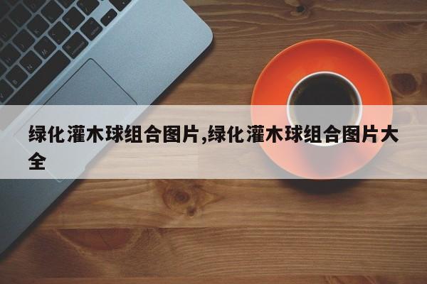 绿化灌木球组合图片,绿化灌木球组合图片大全