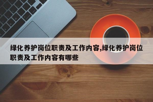 绿化养护岗位职责及工作内容,绿化养护岗位职责及工作内容有哪些