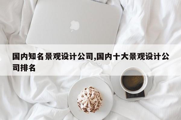 国内知名景观设计公司,国内十大景观设计公司排名