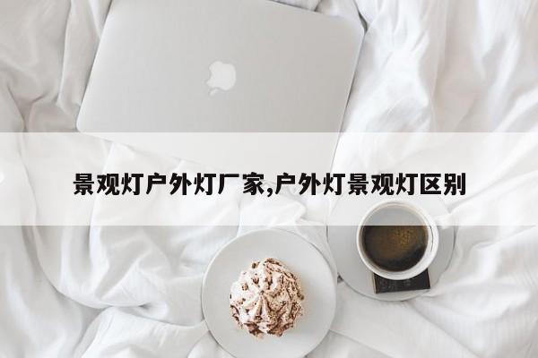 景观灯户外灯厂家,户外灯景观灯区别