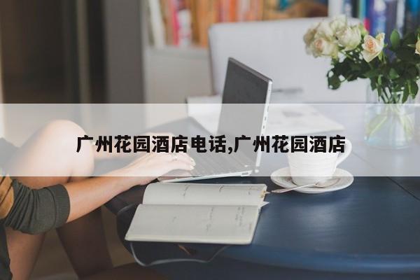 广州花园酒店电话,广州花园酒店