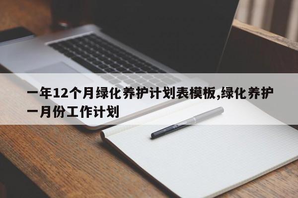 一年12个月绿化养护计划表模板,绿化养护一月份工作计划