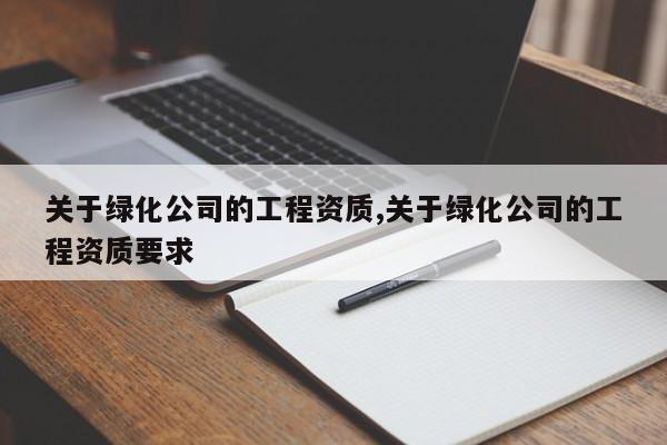 关于绿化公司的工程资质,关于绿化公司的工程资质要求
