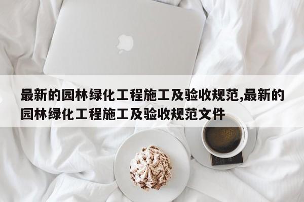 最新的园林绿化工程施工及验收规范,最新的园林绿化工程施工及验收规范文件