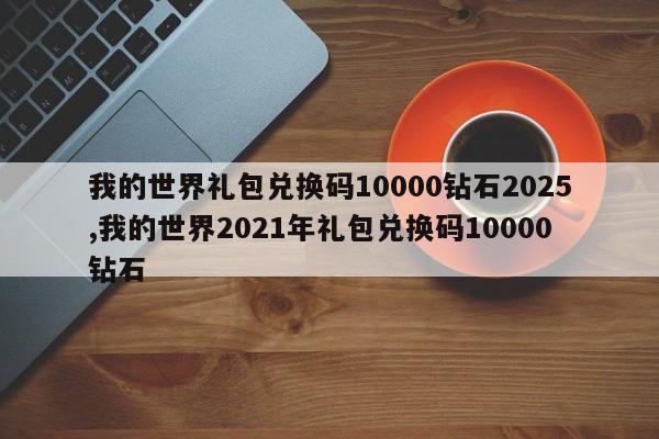 我的世界礼包兑换码10000钻石2025,我的世界2021年礼包兑换码10000钻石