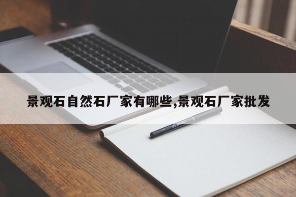 景观石自然石厂家有哪些,景观石厂家批发