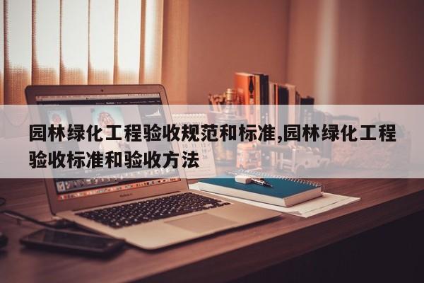 园林绿化工程验收规范和标准,园林绿化工程验收标准和验收方法