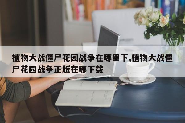 植物大战僵尸花园战争在哪里下,植物大战僵尸花园战争正版在哪下载