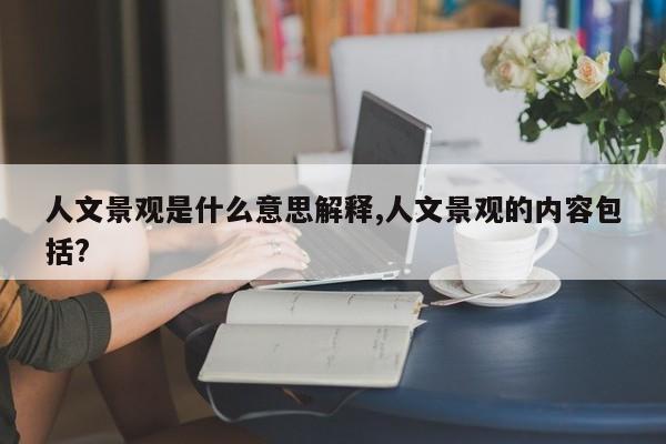 人文景观是什么意思解释,人文景观的内容包括?