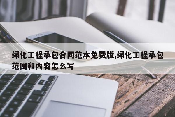 绿化工程承包合同范本免费版,绿化工程承包范围和内容怎么写