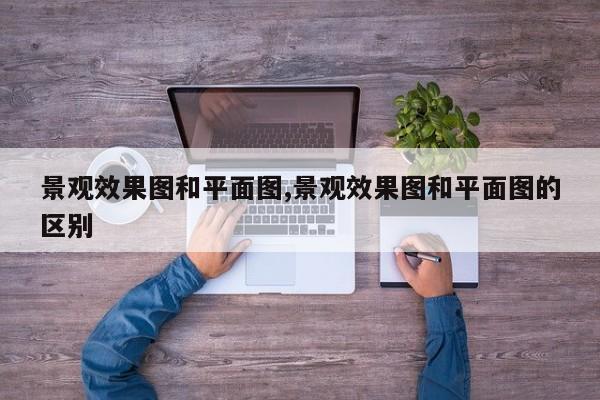 景观效果图和平面图,景观效果图和平面图的区别