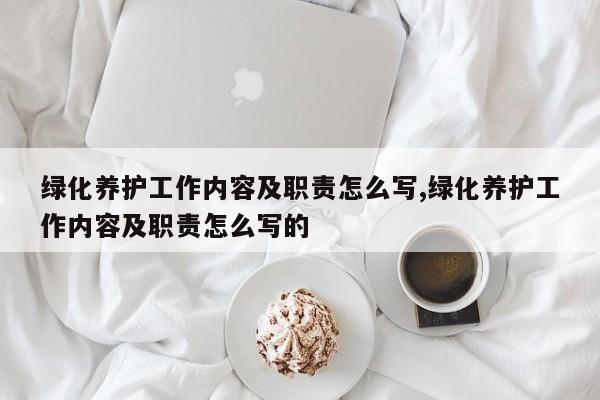 绿化养护工作内容及职责怎么写,绿化养护工作内容及职责怎么写的
