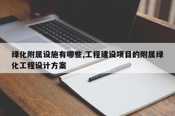 绿化附属设施有哪些,工程建设项目的附属绿化工程设计方案