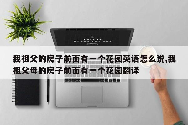 我祖父的房子前面有一个花园英语怎么说,我祖父母的房子前面有一个花园翻译