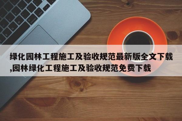 绿化园林工程施工及验收规范最新版全文下载,园林绿化工程施工及验收规范免费下载
