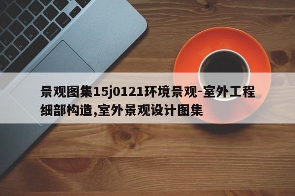 景观图集15j0121环境景观-室外工程细部构造,室外景观设计图集