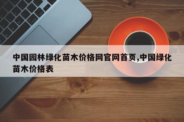 中国园林绿化苗木价格网官网首页,中国绿化苗木价格表