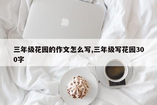 三年级花园的作文怎么写,三年级写花园300字