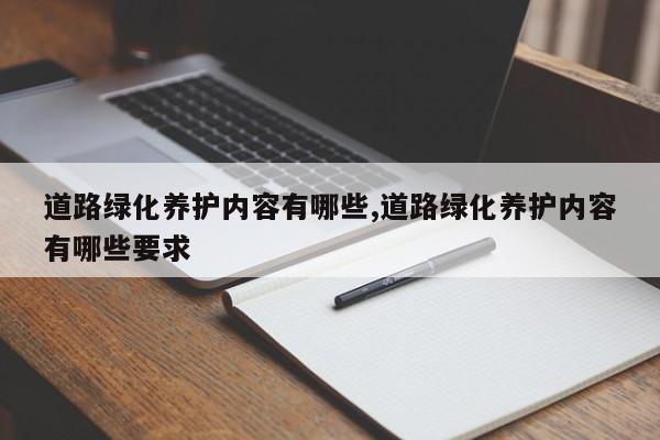 道路绿化养护内容有哪些,道路绿化养护内容有哪些要求