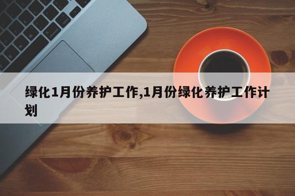 绿化1月份养护工作,1月份绿化养护工作计划