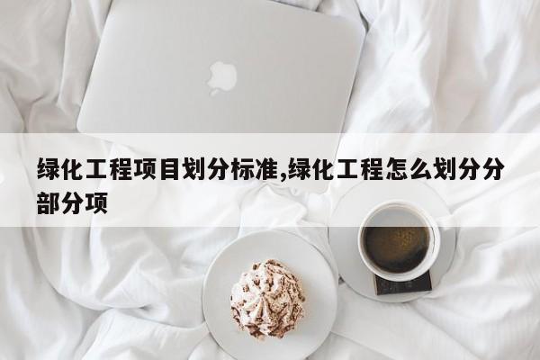 绿化工程项目划分标准,绿化工程怎么划分分部分项