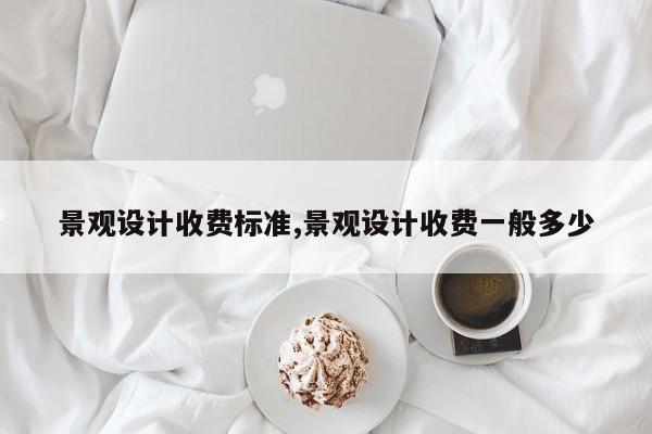 景观设计收费标准,景观设计收费一般多少
