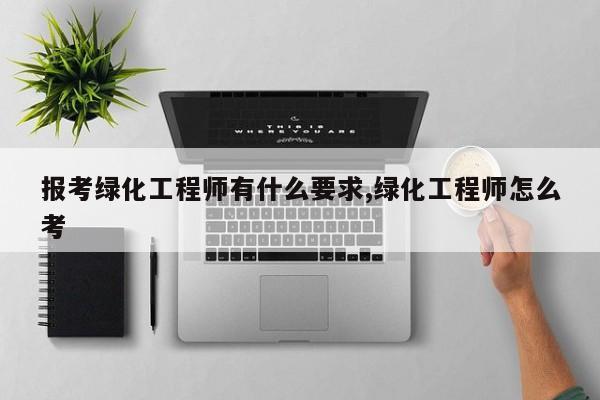 报考绿化工程师有什么要求,绿化工程师怎么考