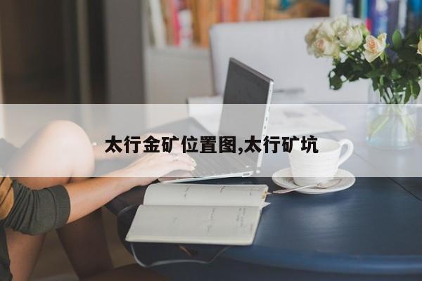 太行金矿位置图,太行矿坑