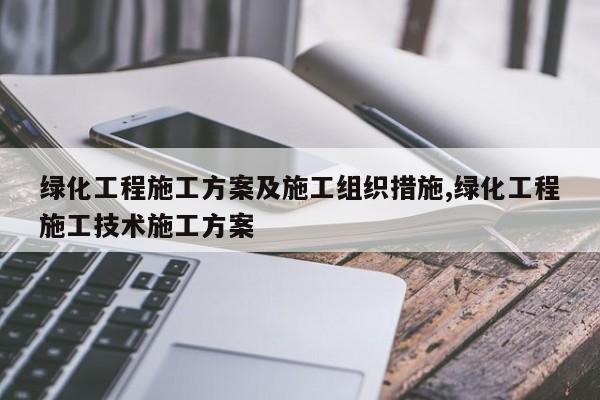绿化工程施工方案及施工组织措施,绿化工程施工技术施工方案