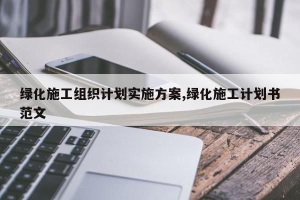 绿化施工组织计划实施方案,绿化施工计划书范文