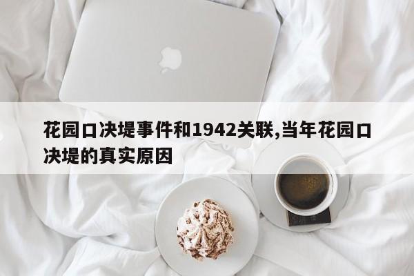 花园口决堤事件和1942关联,当年花园口决堤的真实原因