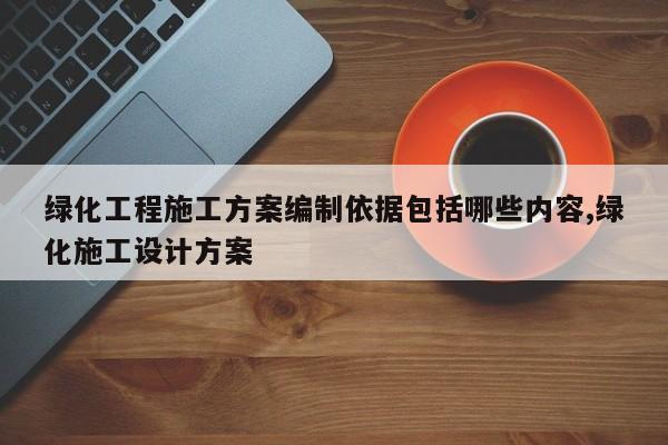绿化工程施工方案编制依据包括哪些内容,绿化施工设计方案