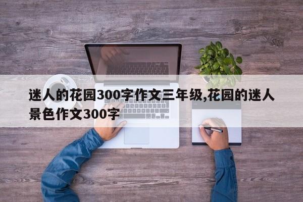 迷人的花园300字作文三年级,花园的迷人景色作文300字
