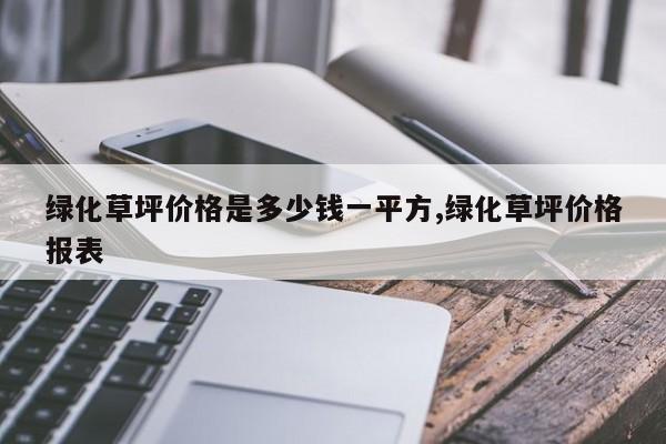 绿化草坪价格是多少钱一平方,绿化草坪价格报表