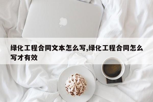绿化工程合同文本怎么写,绿化工程合同怎么写才有效