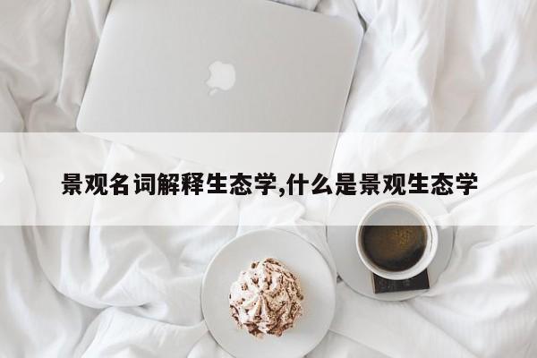 景观名词解释生态学,什么是景观生态学