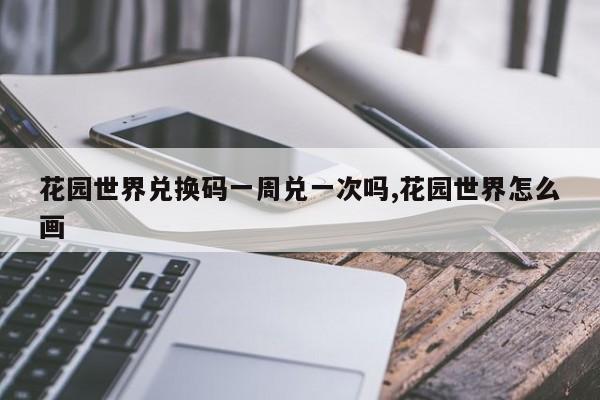 花园世界兑换码一周兑一次吗,花园世界怎么画