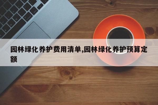 园林绿化养护费用清单,园林绿化养护预算定额