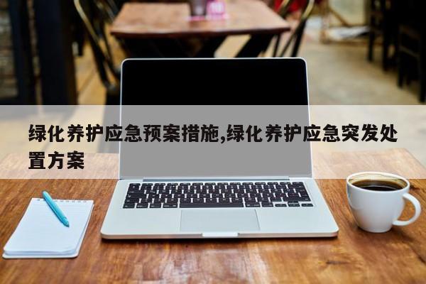 绿化养护应急预案措施,绿化养护应急突发处置方案
